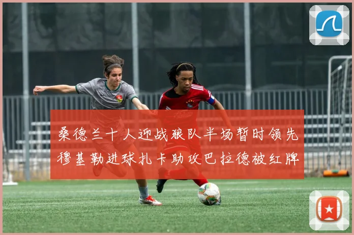 桑德兰十人迎战狼队半场暂时领先穆基勒进球扎卡助攻巴拉德被红牌罚下