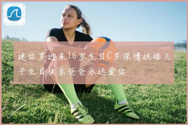 迷你罗迎来16岁生日C罗深情祝福儿子生日快乐爸爸永远爱你