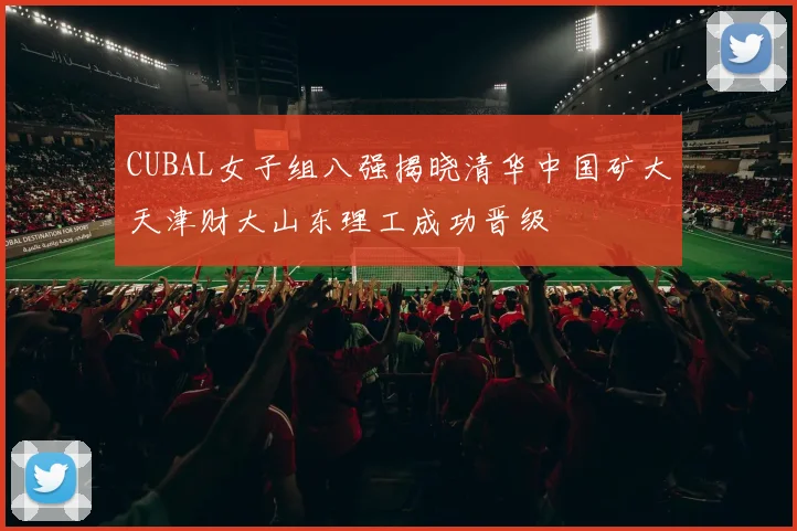 CUBAL女子组八强揭晓清华中国矿大天津财大山东理工成功晋级