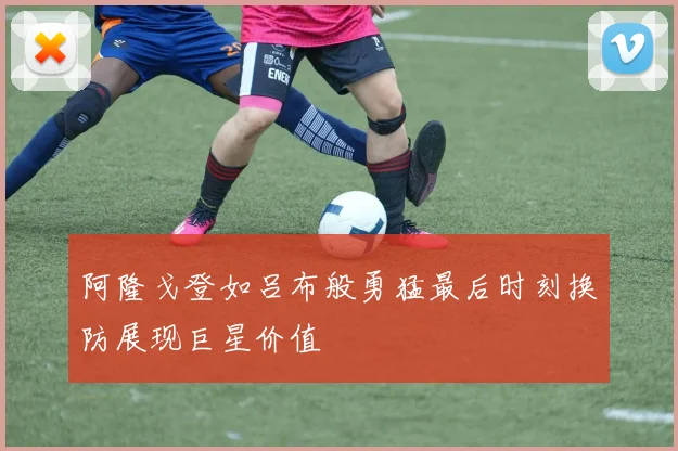 阿隆戈登如吕布般勇猛最后时刻换防展现巨星价值