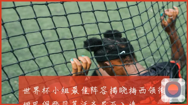 世界杯小组最佳阵容揭晓梅西领衔姆巴佩登贝莱沃齐尼亚入选