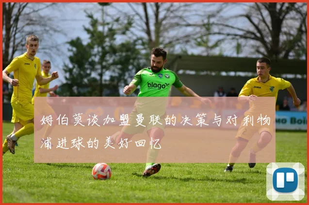 姆伯莫谈加盟曼联的决策与对利物浦进球的美好回忆