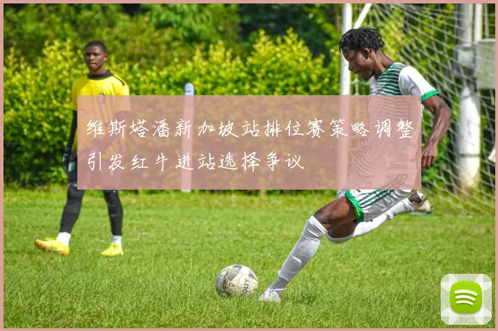 维斯塔潘新加坡站排位赛策略调整引发红牛进站选择争议