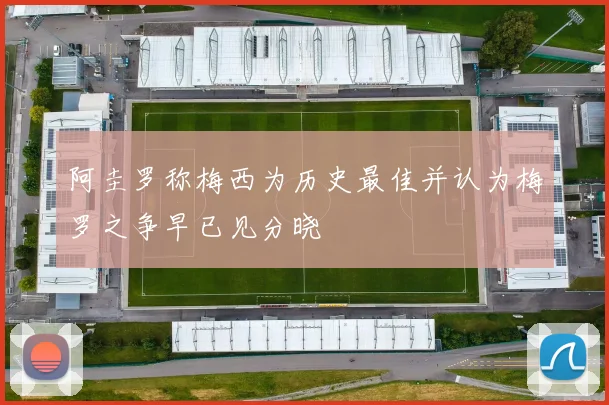 阿圭罗称梅西为历史最佳并认为梅罗之争早已见分晓