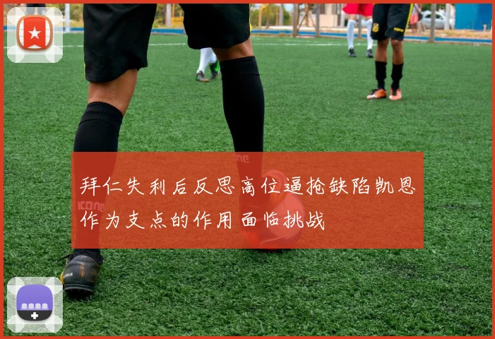拜仁失利后反思高位逼抢缺陷凯恩作为支点的作用面临挑战