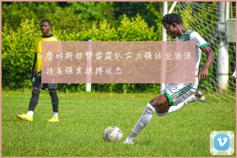 詹姆斯称赞雷霆队实力强劲全场保持高强度拼搏状态