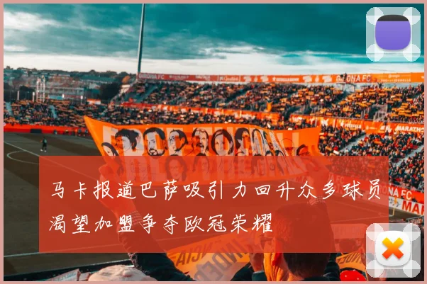 马卡报道巴萨吸引力回升众多球员渴望加盟争夺欧冠荣耀