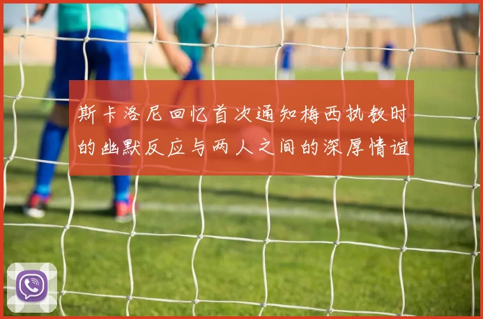 斯卡洛尼回忆首次通知梅西执教时的幽默反应与两人之间的深厚情谊