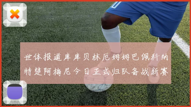 世体报道库库贝林厄姆姆巴佩科纳特楚阿梅尼今日正式归队备战新赛季