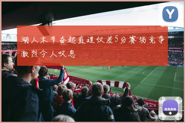 湖人末节奋起直追仅差5分赛场竞争激烈令人叹息