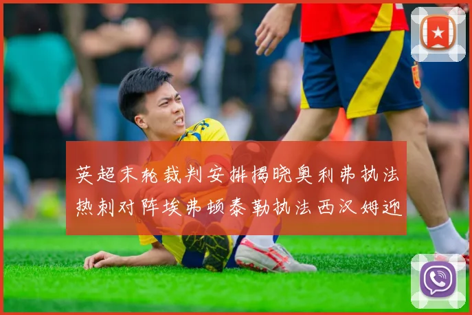 英超末轮裁判安排揭晓奥利弗执法热刺对阵埃弗顿泰勒执法西汉姆迎战利兹联
