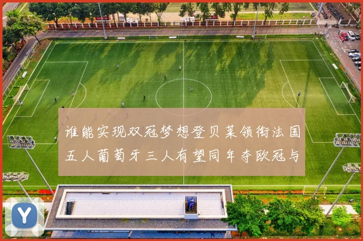 谁能实现双冠梦想登贝莱领衔法国五人葡萄牙三人有望同年夺欧冠与世界杯