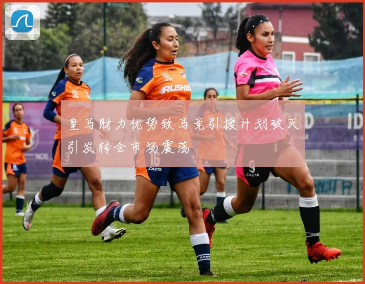 皇马财力优势致马竞引援计划破灭引发转会市场震荡