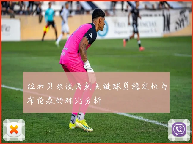 拉加贝尔谈马刺关键球员稳定性与布伦森的对比分析