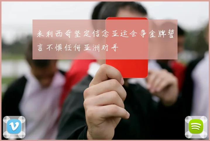 米利西奇坚定信念亚运会争金牌誓言不惧任何亚洲对手