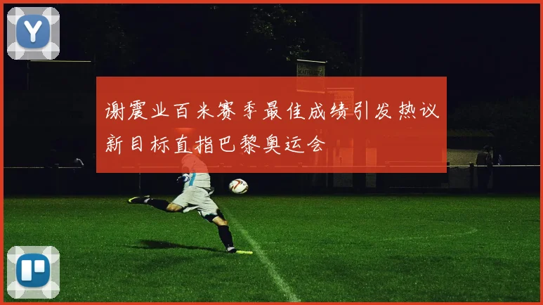 谢震业百米赛季最佳成绩引发热议新目标直指巴黎奥运会