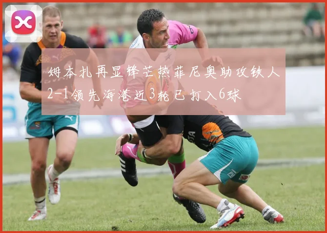 姆本扎再显锋芒热菲尼奥助攻铁人2-1领先海港近3轮已打入6球