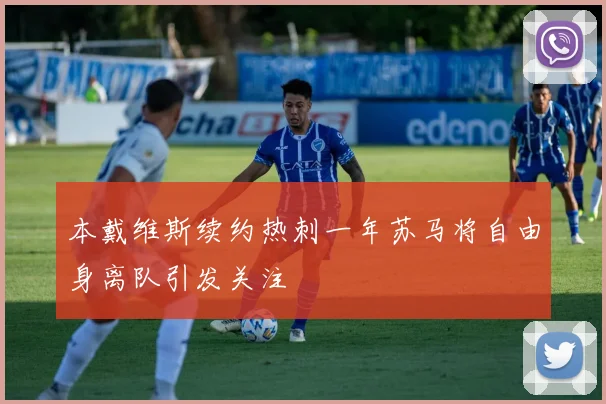本戴维斯续约热刺一年苏马将自由身离队引发关注