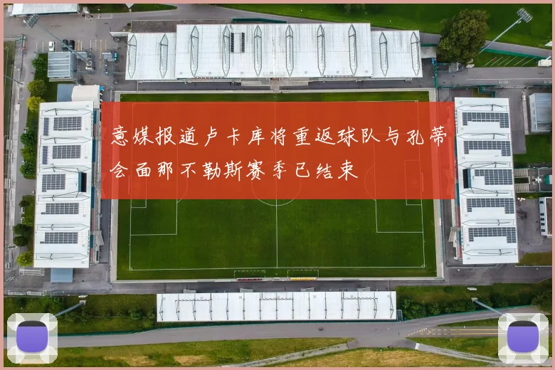 意媒报道卢卡库将重返球队与孔蒂会面那不勒斯赛季已结束