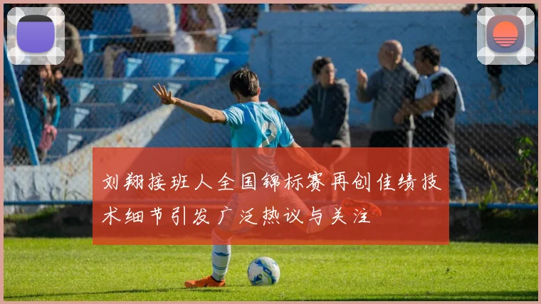刘翔接班人全国锦标赛再创佳绩技术细节引发广泛热议与关注