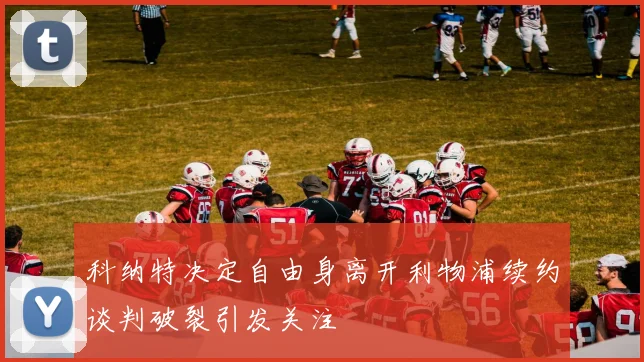 科纳特决定自由身离开利物浦续约谈判破裂引发关注