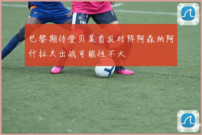 巴黎期待登贝莱首发对阵阿森纳阿什拉夫出战可能性不大