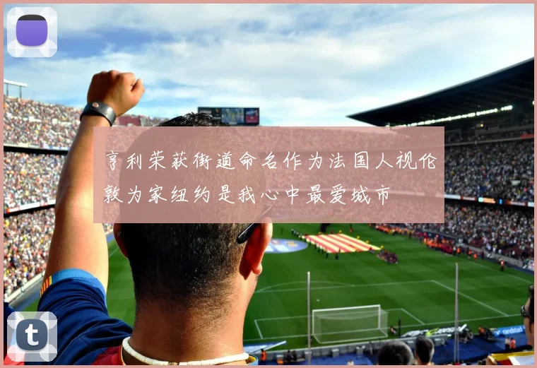 亨利荣获街道命名作为法国人视伦敦为家纽约是我心中最爱城市