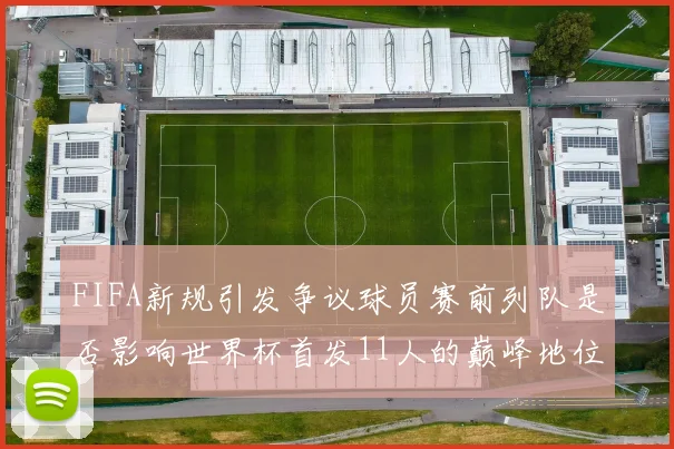 FIFA新规引发争议球员赛前列队是否影响世界杯首发11人的巅峰地位