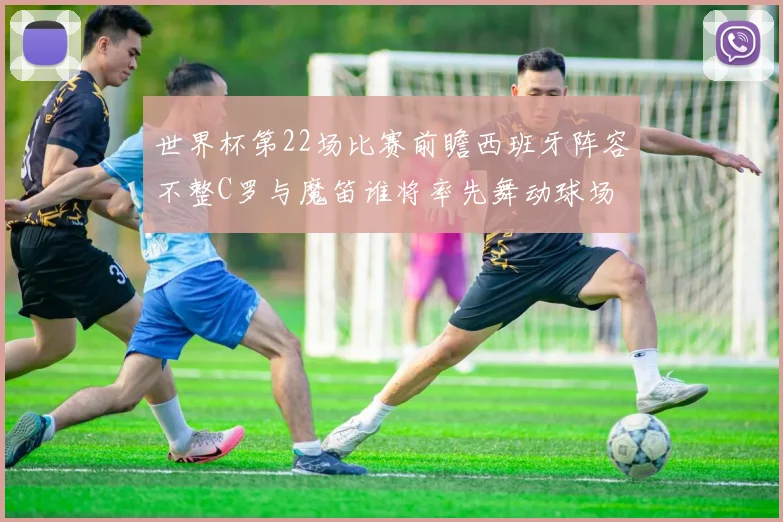 世界杯第22场比赛前瞻西班牙阵容不整C罗与魔笛谁将率先舞动球场